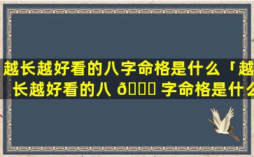 越长越好看的八字命格是什么「越长越好看的八 🐛 字命格是什么意思」